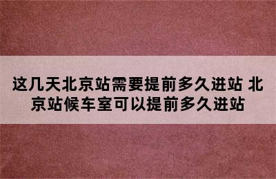 这几天北京站需要提前多久进站 北京站候车室可以提前多久进站